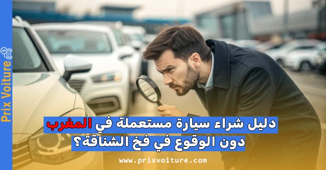 دليل شراء سيارة مستعملة في المغرب دون الوقوع في فخ الشناقة؟