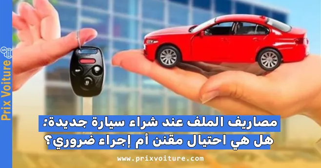 مصاريف الملف عند شراء سيارة جديدة: هل هي احتيال مقنن أم إجراء ضروري؟