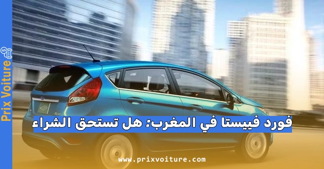 فورد فييستا في المغرب: هل تستحق الشراء في 2026؟ الأسعار، العيوب، وأسرار المحركات